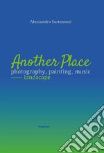 Another place. Photography, painting, music. Landscape. Catalogo della mostra (Arezzo, 16 dicembre 2022-10 marzo 2023). Ediz. illustrata