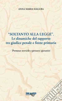 «Soltanto alla legge». Le dinamiche del rapporto tra giudice penale e fonte primaria. Premesse teoriche e percorsi operativi libro