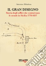 Il gran disegno. Storia degli uffici che costruivano le strade in Sicilia 1778-1837 libro