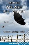 Volare sul vento. Gli amori, i paesaggi, i sogni libro