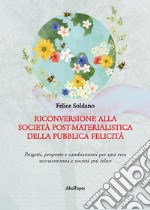 Riconversione alla società post-materialistica della pubblica felicità. Progetti, proposte e cambiamenti per una vera eco-economia e società più felice