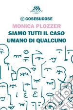 Siamo tutti il caso umano di qualcuno. Cosesucose libro