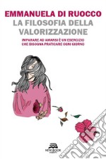 La filosofia della valorizzazione. Imparare ad amarsi è un esercizio che bisogna praticare ogni giorno libro