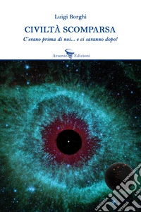 Civiltà scomparsa. C'erano prima di noi... e ci saranno dopo! libro