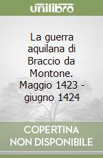 La guerra aquilana di Braccio da Montone. Maggio 1423 - giugno 1424 libro