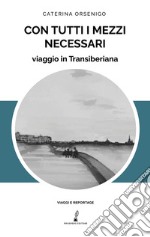 Con tutti i mezzi necessari. Viaggio in Transiberiana libro