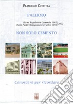 Palermo. Non solo cemento. Conoscere per ricordare. Piano regolatore 1962. Piano particolareggiato esecutivo 1993-2002. Ediz. illustrata