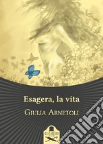 Esagera, la vita