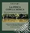 La Pesca con la mosca. La pesca con la mosca come non l'avete mai vista, non vi è mai stata spiegata e analizzata. La rivoluzione continua. Ediz. illustrata libro