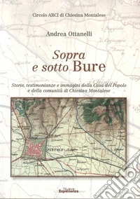 Sopra e sotto Bure. Storie, testimonianze e immagini della Casa Del Popolo e Della Comunità Di Chiesina Montalese libro