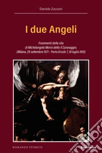 I due Angeli. Frammenti della vita di Michelangelo Merisi detto il Caravaggio. (Milano, 29 settembre 1571 - Porto Ercole ?, 18 luglio 1610) libro