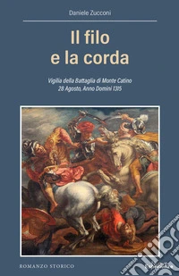 Il filo e la corda. Vigilia della battaglia di Monte Catino 28 Agosto, Anno Domini 1315 libro