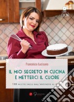 Il mio segreto in cucina è metterci il cuore. 100 ricette facili dall'antipasto al dolce