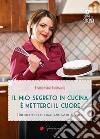 Il mio segreto in cucina è metterci il cuore. 100 ricette facili dall'antipasto al dolce libro