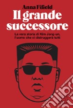 Il grande successore. La vera storia di Kim Jong-un, l'uomo che ci distruggerà tutti libro