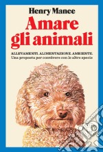 Amare gli animali. Allevamenti, alimentazione, ambiente. Una proposta per convivere con le altre specie