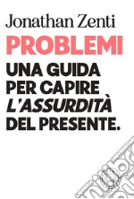 Problemi. Una guida per capire «l'assurdità» del presente