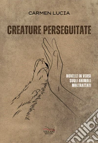 Creature perseguitate. Novelle in versi sugli animali maltrattati libro