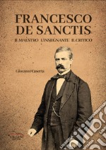 Francesco De Sanctis, il maestro, l'insegnante, il critico libro