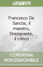 Francesco De Sanctis, il maestro, l'insegnante, il critico libro