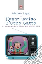 Hanno ucciso l'Uomo Gatto. La televisione italiana dal 1995 al 2005 libro