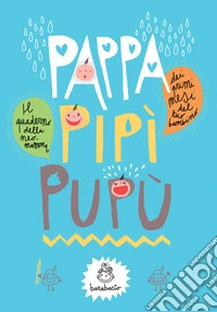 Pappa, pipì, pupù. Dei primi mesi del tuo bambino libro