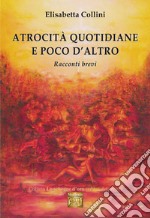 Atrocità quotidiane e poco d'altro. Racconti brevi libro