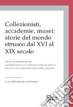 Collezionisti, accademie, musei: storie del mondo etrusco dal XVI al XIX secolo. Atti dei Convegni internazionali «La tradizione etrusca e il collezionismo in Europa dal XVI al XIX secolo» (Pisa, 2014-2015) libro