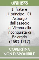 Il frate e il principe. Gli Asburgo dall'assedio di Vienna alla riconquista di Belgrado (1683-1717) libro