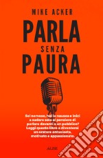 Parla senza paura. Sei nervoso, hai la nausea e inizi a sudare solo al pensiero di parlare in pubblico? Leggi questo libro e diventerai un oratore entusiasta, motivato e appassionato. libro