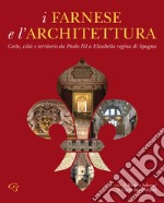 I Farnese e l'architettura. Corte, città e territorio da Paolo III a Elisabetta regina di Spagna libro