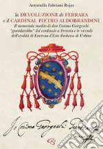 La Devoluzione di Ferrara e il cardinal Pietro Aldobrandini. Il memoriale inedito di don Cosimo Giorgeschi, «guardarobba» del cardinale a Ferrara, e le vicende dell'eredità di Lucrezia d'Este, duchessa di Urbino libro