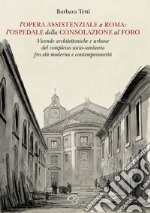 L'opera assistenziale a Roma: l'ospedale della Consolazione al Foro. Vicende architettoniche e urbane del complesso socio-sanitario fra età moderna e contemporaneità libro