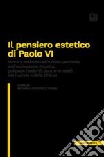 Il pensiero estetico di Paolo VI. Verità e bellezza nell'azione pastorale dell'Arcivescovo Montini poi Papa Paolo VI dentro la realtà del mondo e della Chiesa libro