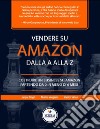 Vendere su Amazon dalla a alla z. Costruire un business su Amazon partendo da 0 in meno di 6 mesi. Nuova ediz. libro