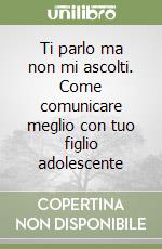 Ti parlo ma non mi ascolti. Come comunicare meglio con tuo figlio adolescente