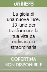 La gioia di una nuova luce. 13 lune per trasformare la tua vita da ordinaria in straordinaria