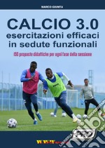 Calcio 3.0. Esercitazioni efficaci in sedute funzionali. 150 proposte didattiche per ogni fase della sessione libro