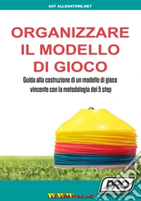 Organizzare il modello di gioco. Guida alla costruzione di un modello di gioco vincente con la metodologia dei 5 step libro