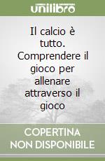 Il calcio è tutto. Comprendere il gioco per allenare attraverso il gioco