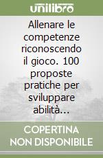 Allenare le competenze riconoscendo il gioco. 100 proposte pratiche per sviluppare abilità tecniche, tattiche, cognitive nel settore giovanile... e non solo libro