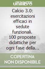 Calcio 3.0: esercitazioni efficaci in sedute funzionali. 100 proposte didattiche per ogni fase della sessione libro