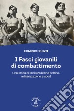 I fasci giovanili di combattimento. Una storia di socializzazione politica, militarizzazione e sport libro