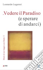 Vedere il Paradiso (e sperare di andarci). Diario di un viaggio con Dante. Vol. 3 libro