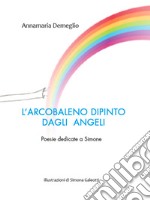 L'arcobaleno dipinto dagli angeli. Poesie dedicate a Simone