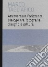 Marco Tagliafico. Attraversare l'orizzonte. Dialogo tra fotografia, disegno e pittura. Ediz. italiana e inglese libro