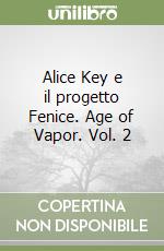 Alice Key e il progetto Fenice. Age of Vapor. Vol. 2 libro