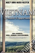 Vietnam. Un mondo di opportunità. Uno sguardo. Oggi. Domani e dopodomani. Verso la società 5.0 libro