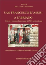 San Francesco d'Assisi a Fabriano. Origini e presenze francescane dal XIII secolo ad oggi libro