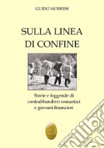 Sulla linea di confine. Storie e leggende di contrabbandieri romantici e giovani finanzieri